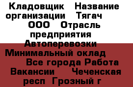 Кладовщик › Название организации ­ Тягач 2001, ООО › Отрасль предприятия ­ Автоперевозки › Минимальный оклад ­ 25 000 - Все города Работа » Вакансии   . Чеченская респ.,Грозный г.